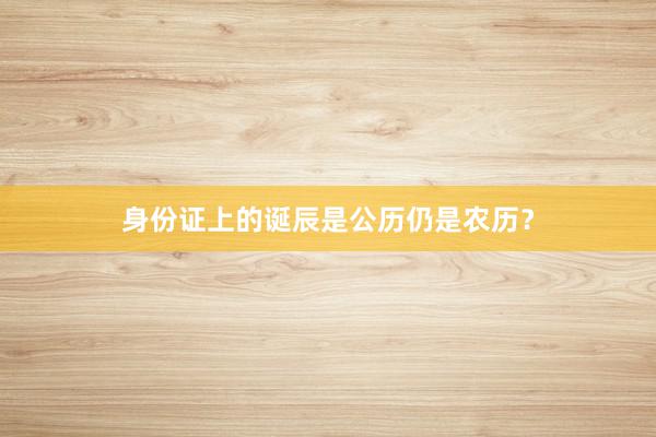 身份证上的诞辰是公历仍是农历？