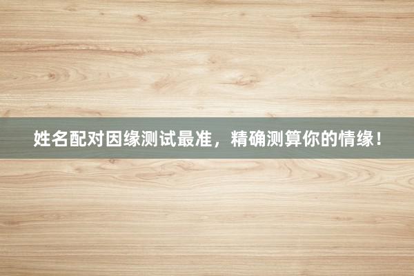 姓名配对因缘测试最准，精确测算你的情缘！