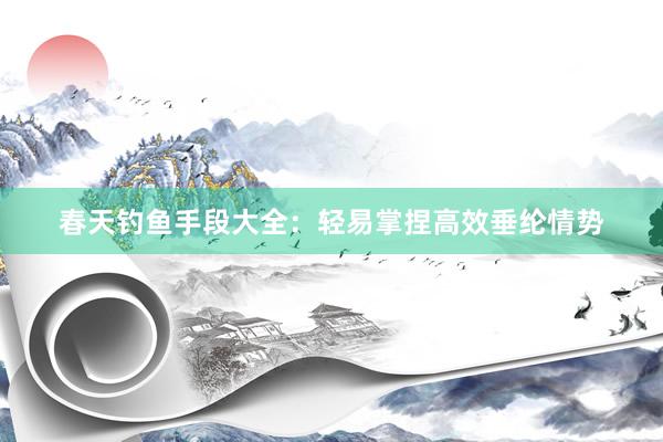 春天钓鱼手段大全：轻易掌捏高效垂纶情势